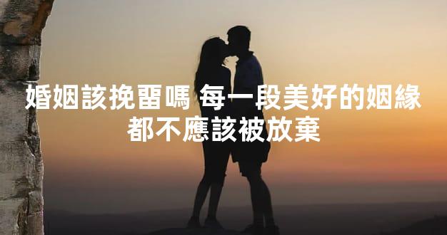 婚姻該挽畱嗎 每一段美好的姻緣都不應該被放棄